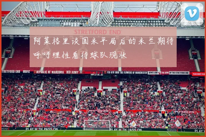 阿莱格里谈国米平局后的米兰期待呼吁理性看待球队现状