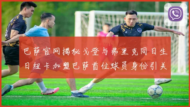 巴萨官网揭秘戈登与弗里克同日生日纽卡加盟巴萨首位球员身份引关注