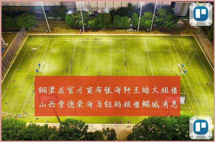 铜梁龙官方宣布张海轩王皓文租借山西崇德荣海马钰钧租借鲲城消息