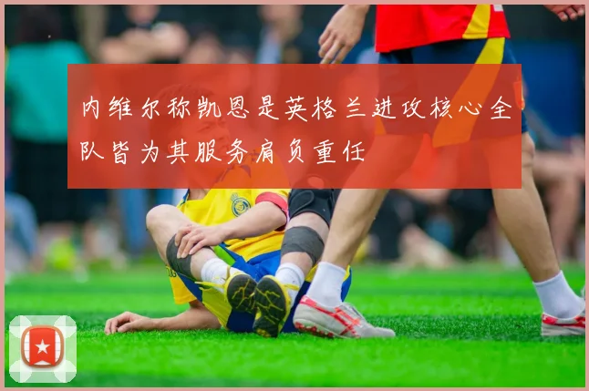 内维尔称凯恩是英格兰进攻核心全队皆为其服务肩负重任