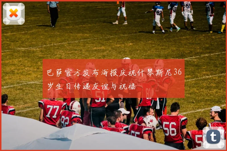 巴萨官方发布海报庆祝什琴斯尼36岁生日传递友谊与祝福
