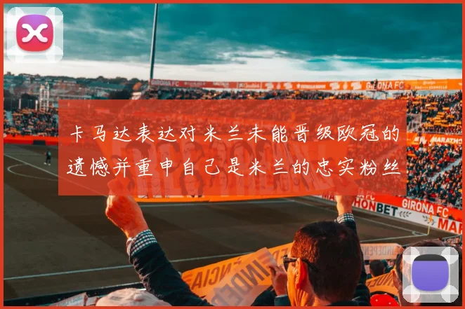 卡马达表达对米兰未能晋级欧冠的遗憾并重申自己是米兰的忠实粉丝