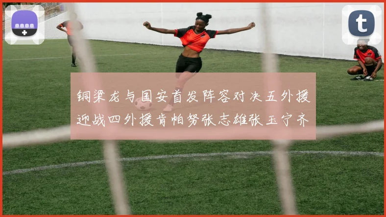 铜梁龙与国安首发阵容对决五外援迎战四外援肯帕努张志雄张玉宁齐上阵