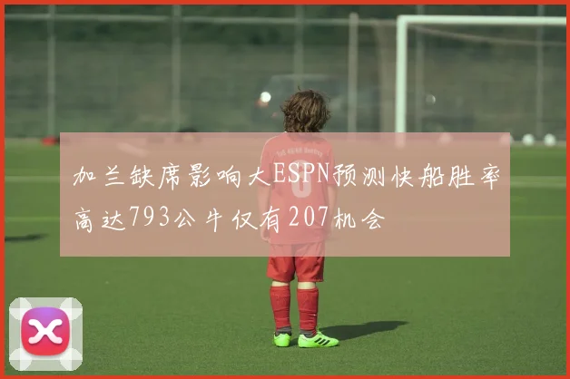 加兰缺席影响大ESPN预测快船胜率高达793公牛仅有207机会