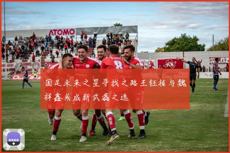 国足未来之星寻找之路王钰栋与魏祥鑫或成新武磊之选