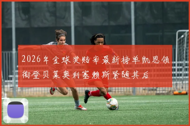 2026年金球奖赔率最新榜单凯恩领衔登贝莱奥利塞赖斯紧随其后