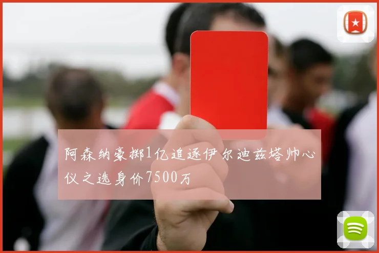 阿森纳豪掷1亿追逐伊尔迪兹塔帅心仪之选身价7500万