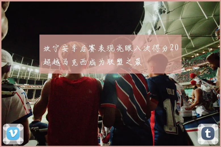坎宁安季后赛表现亮眼八次得分20超越马克西成为联盟之最