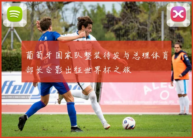 葡萄牙国家队整装待发与总理体育部长合影出征世界杯之旅