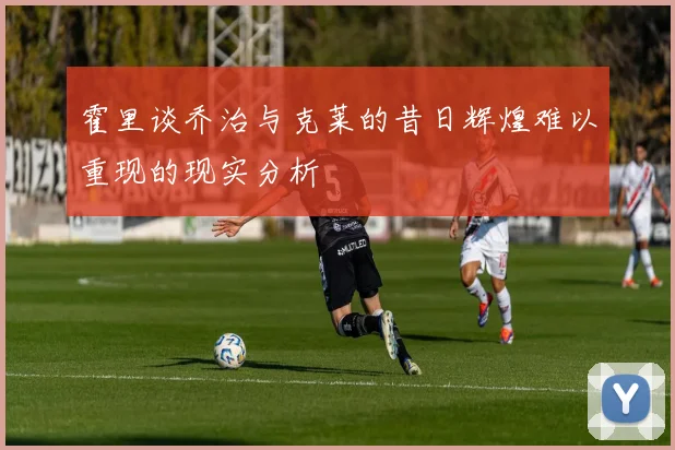 霍里谈乔治与克莱的昔日辉煌难以重现的现实分析