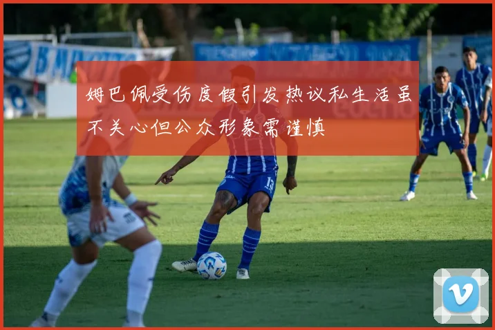 姆巴佩受伤度假引发热议私生活虽不关心但公众形象需谨慎