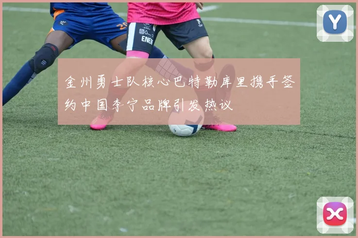 金州勇士队核心巴特勒库里携手签约中国李宁品牌引发热议