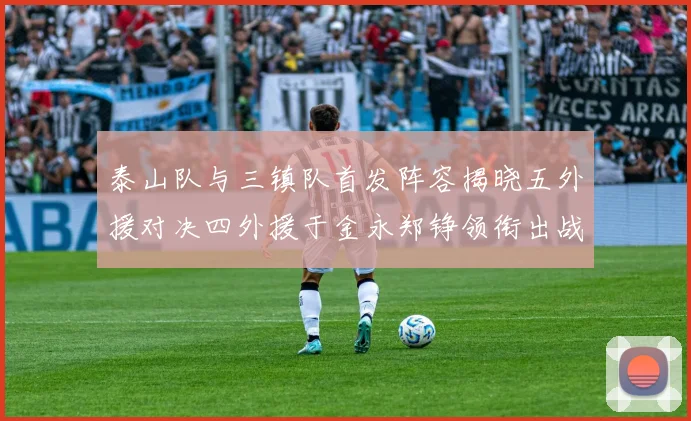泰山队与三镇队首发阵容揭晓五外援对决四外援于金永郑铮领衔出战
