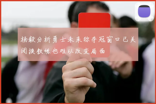 杨毅分析勇士未来称夺冠窗口已关闭换教练也难以改变局面
