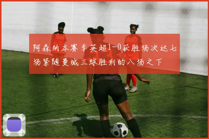 阿森纳本赛季英超1-0获胜场次达七场紧随曼城三球胜利的八场之下