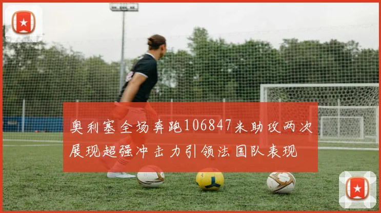 奥利塞全场奔跑106847米助攻两次展现超强冲击力引领法国队表现
