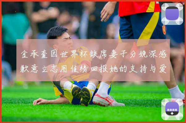 金承奎因世界杯缺席妻子分娩深感歉意立志用佳绩回报她的支持与爱