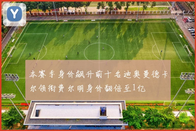 本赛季身价飙升前十名迪奥曼德卡尔领衔费尔明身价翻倍至1亿