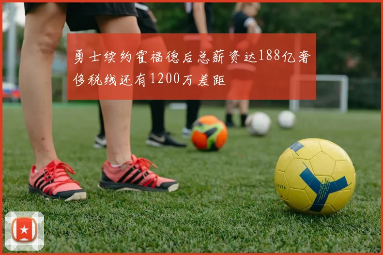 勇士续约霍福德后总薪资达188亿奢侈税线还有1200万差距