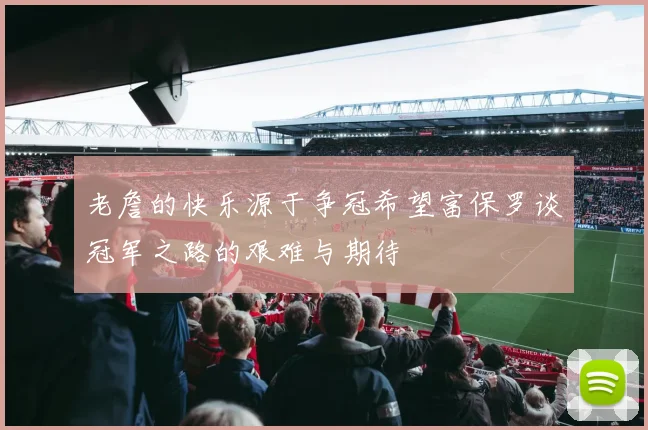 老詹的快乐源于争冠希望富保罗谈冠军之路的艰难与期待