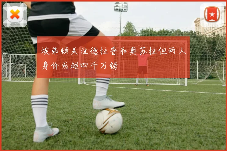 埃弗顿关注德拉普和奥苏拉但两人身价或超四千万镑