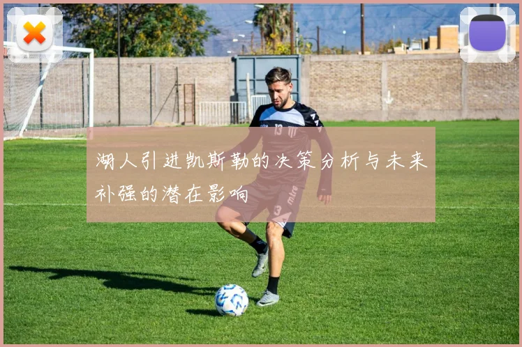 湖人引进凯斯勒的决策分析与未来补强的潜在影响