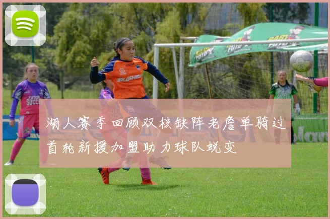湖人赛季回顾双核缺阵老詹单骑过首轮新援加盟助力球队蜕变